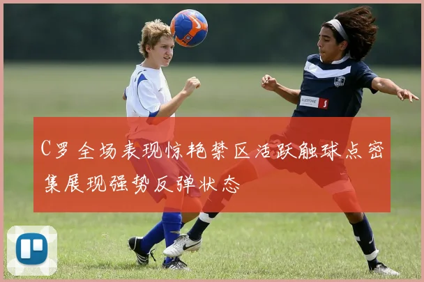 C罗全场表现惊艳禁区活跃触球点密集展现强势反弹状态