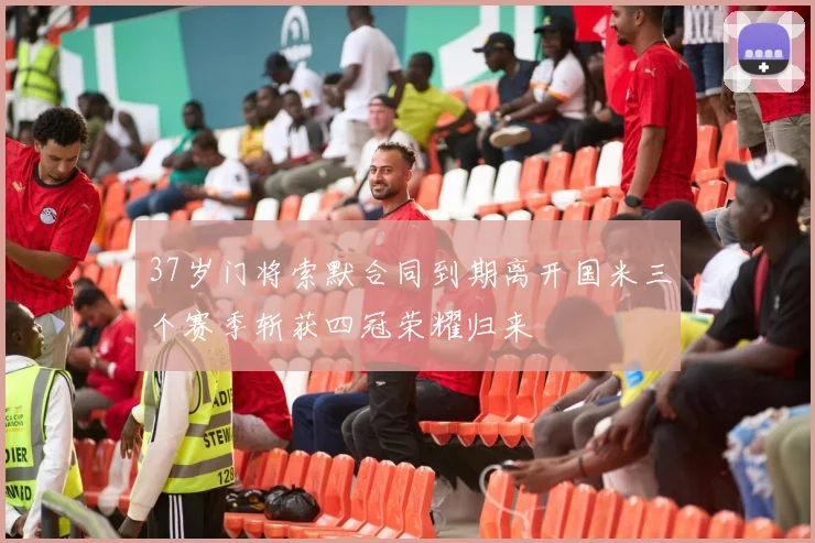 37岁门将索默合同到期离开国米三个赛季斩获四冠荣耀归来