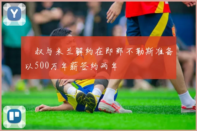囧叔与米兰解约在即那不勒斯准备以500万年薪签约两年