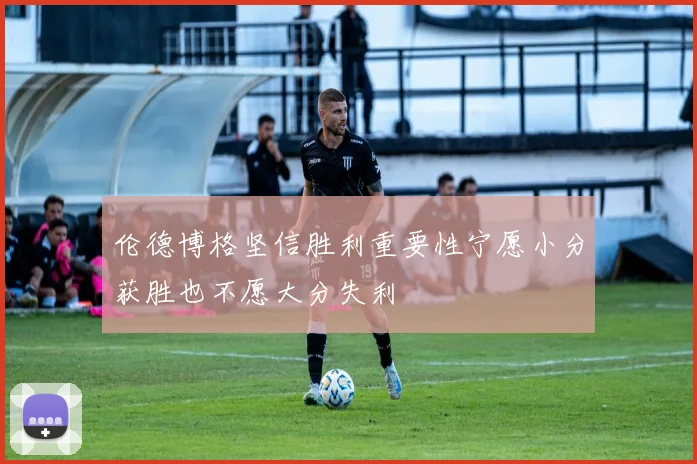 伦德博格坚信胜利重要性宁愿小分获胜也不愿大分失利