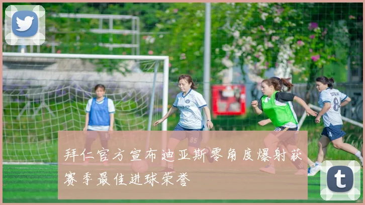 拜仁官方宣布迪亚斯零角度爆射获赛季最佳进球荣誉