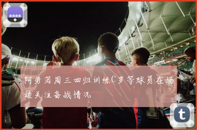 阿劳若周三回归训练C罗等球员在场边关注备战情况