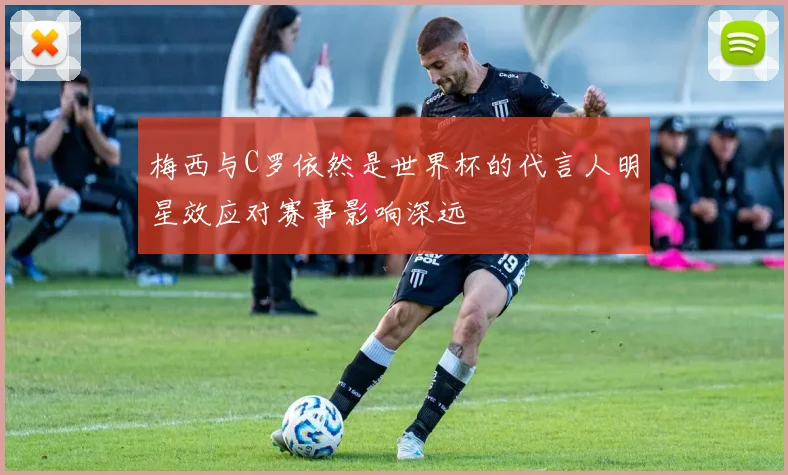 梅西与C罗依然是世界杯的代言人明星效应对赛事影响深远