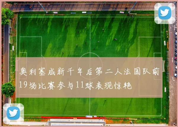 奥利塞成新千年后第二人法国队前19场比赛参与11球表现惊艳