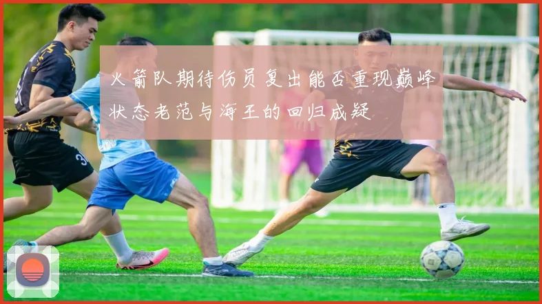 火箭队期待伤员复出能否重现巅峰状态老范与海王的回归成疑