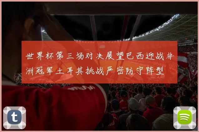 世界杯第三场对决展望巴西迎战非洲冠军土耳其挑战严密防守阵型