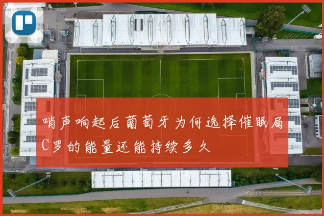 哨声响起后葡萄牙为何选择催眠局C罗的能量还能持续多久