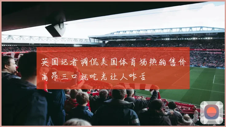 英国记者调侃美国体育场热狗售价高昂三口就吃光让人咋舌