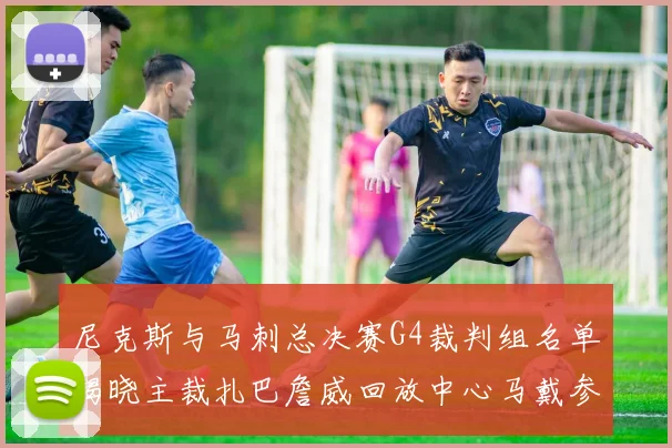 尼克斯与马刺总决赛G4裁判组名单揭晓主裁扎巴詹威回放中心马戴参与执法