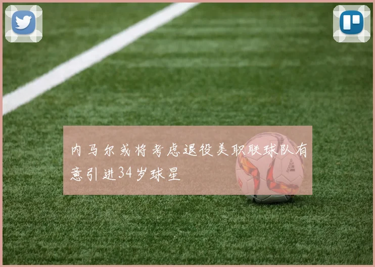 内马尔或将考虑退役美职联球队有意引进34岁球星