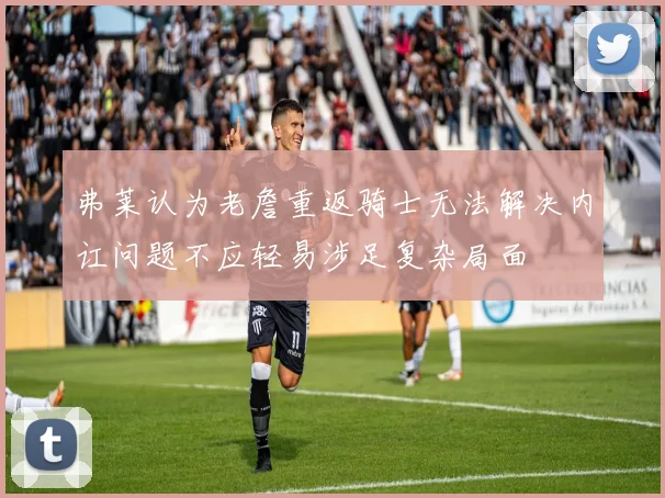 弗莱认为老詹重返骑士无法解决内讧问题不应轻易涉足复杂局面