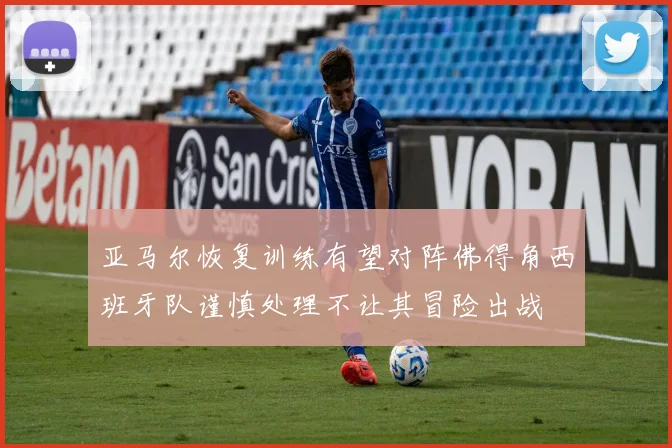 亚马尔恢复训练有望对阵佛得角西班牙队谨慎处理不让其冒险出战