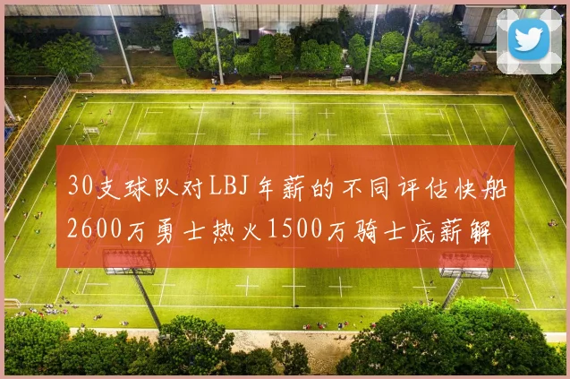 30支球队对LBJ年薪的不同评估快船2600万勇士热火1500万骑士底薪解析
