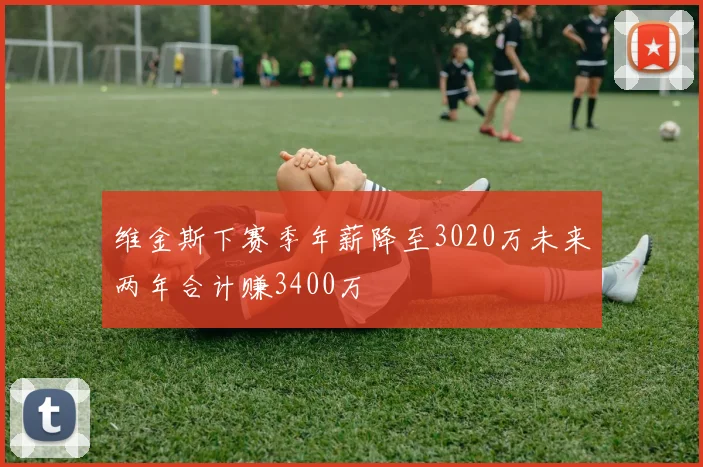 维金斯下赛季年薪降至3020万未来两年合计赚3400万