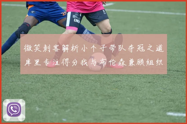 微笑刺客解析小个子带队夺冠之道库里专注得分我与布伦森兼顾组织与得分