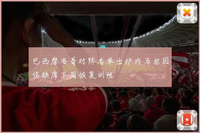 巴西摩洛哥对阵名单出炉内马尔因伤缺席下周恢复训练