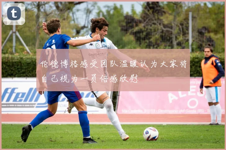 伦德博格感受团队温暖认为大家将自己视为一员倍感欣慰