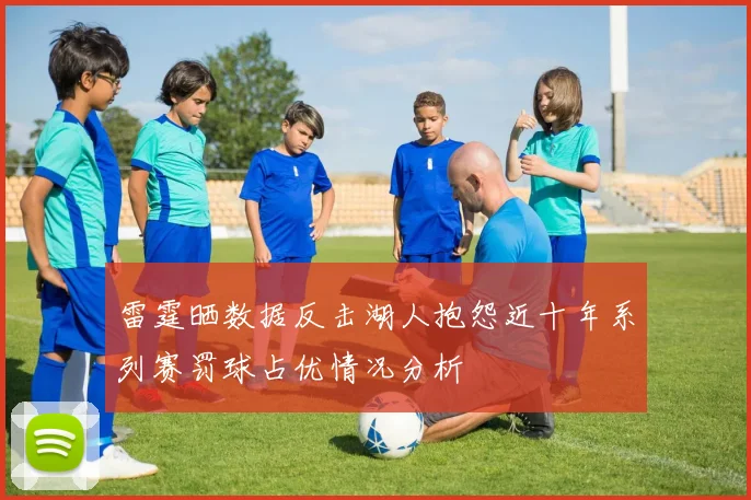 雷霆晒数据反击湖人抱怨近十年系列赛罚球占优情况分析
