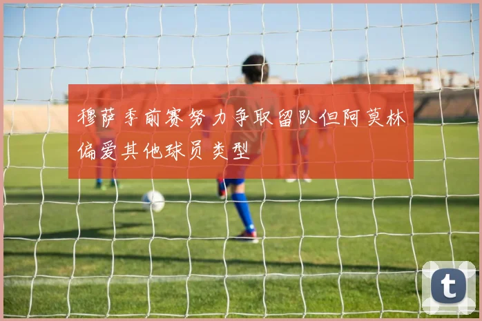 穆萨季前赛努力争取留队但阿莫林偏爱其他球员类型