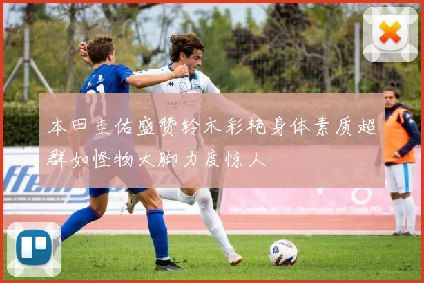本田圭佑盛赞铃木彩艳身体素质超群如怪物大脚力度惊人