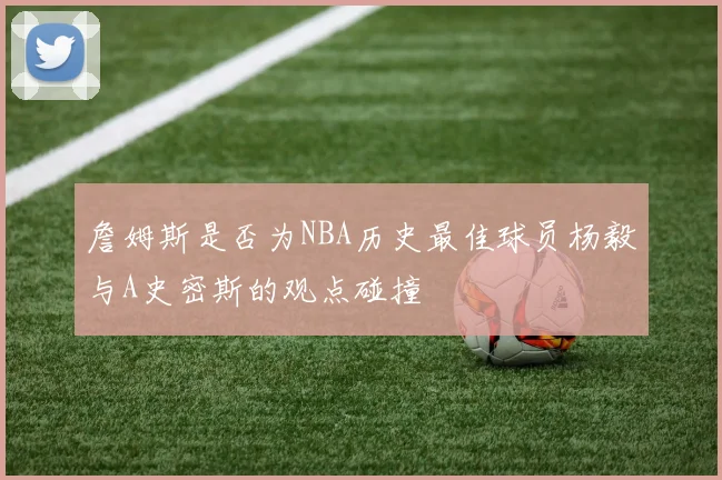 詹姆斯是否为NBA历史最佳球员杨毅与A史密斯的观点碰撞
