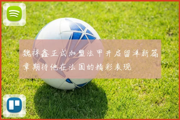 魏祥鑫正式加盟法甲开启留洋新篇章期待他在法国的精彩表现