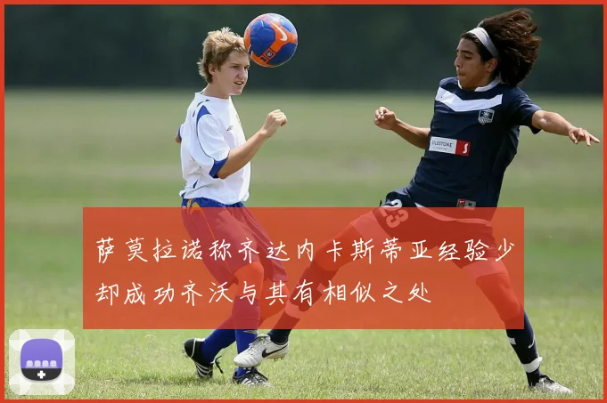萨莫拉诺称齐达内卡斯蒂亚经验少却成功齐沃与其有相似之处